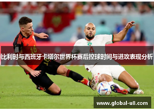 比利时与西班牙卡塔尔世界杯赛后控球时间与进攻表现分析