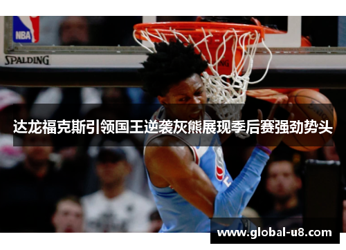 达龙福克斯引领国王逆袭灰熊展现季后赛强劲势头