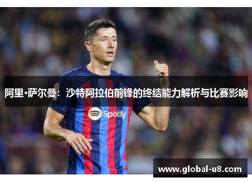 阿里·萨尔曼：沙特阿拉伯前锋的终结能力解析与比赛影响