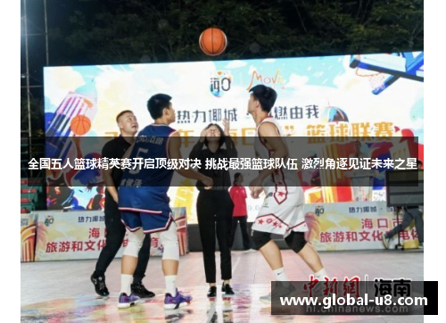 全国五人篮球精英赛开启顶级对决 挑战最强篮球队伍 激烈角逐见证未来之星