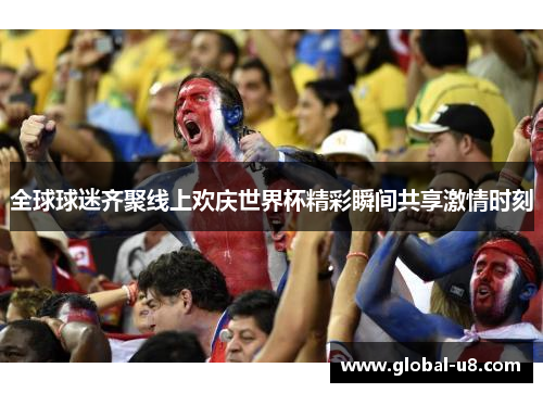 全球球迷齐聚线上欢庆世界杯精彩瞬间共享激情时刻