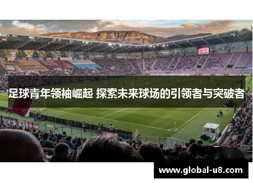 足球青年领袖崛起 探索未来球场的引领者与突破者