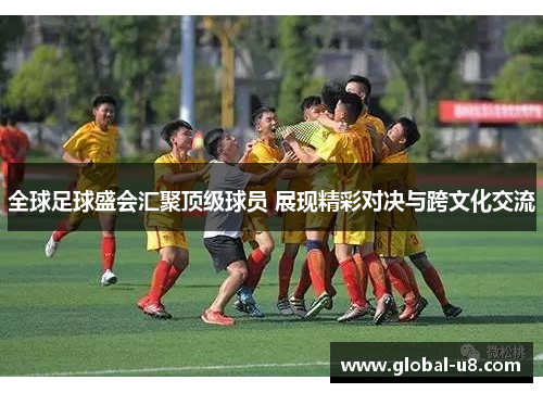 全球足球盛会汇聚顶级球员 展现精彩对决与跨文化交流