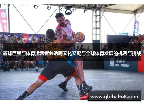 篮球巨星与体育运营者共话跨文化交流与全球体育发展的机遇与挑战