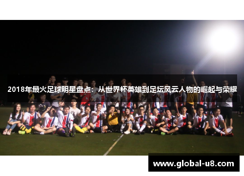 2018年最火足球明星盘点：从世界杯英雄到足坛风云人物的崛起与荣耀