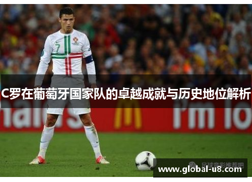 C罗在葡萄牙国家队的卓越成就与历史地位解析