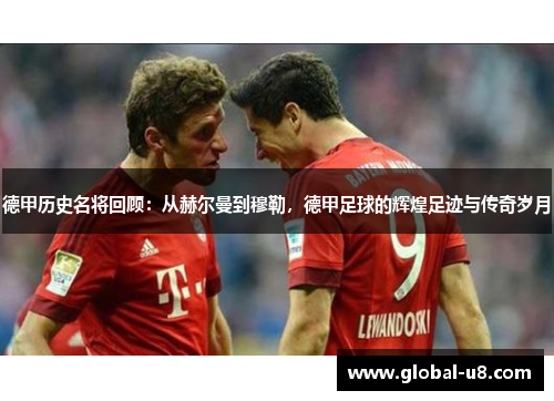 德甲历史名将回顾：从赫尔曼到穆勒，德甲足球的辉煌足迹与传奇岁月