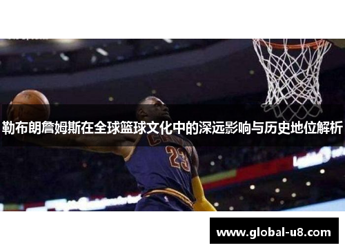 勒布朗詹姆斯在全球篮球文化中的深远影响与历史地位解析