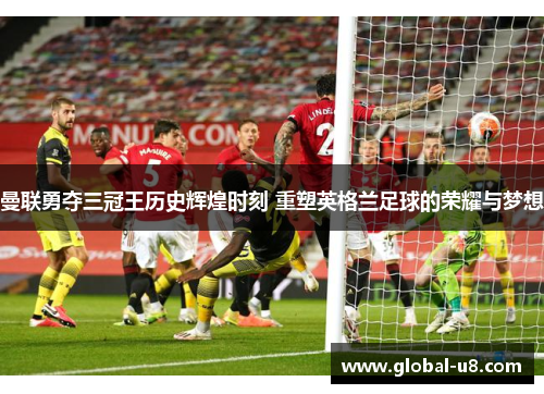 曼联勇夺三冠王历史辉煌时刻 重塑英格兰足球的荣耀与梦想