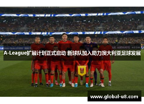 A-League扩展计划正式启动 新球队加入助力澳大利亚足球发展