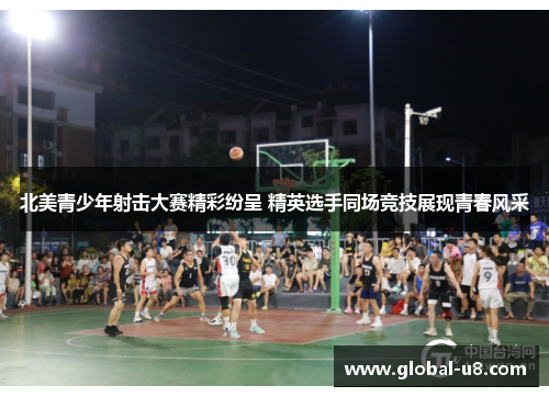 北美青少年射击大赛精彩纷呈 精英选手同场竞技展现青春风采