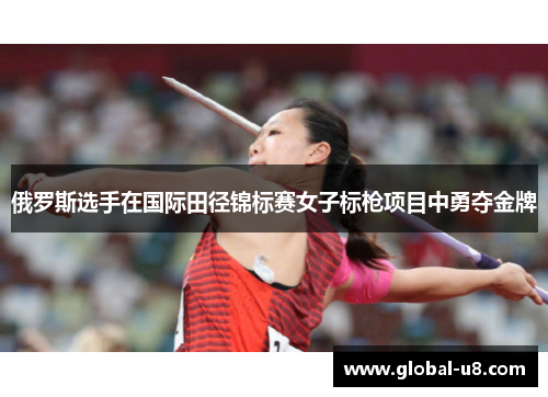 俄罗斯选手在国际田径锦标赛女子标枪项目中勇夺金牌
