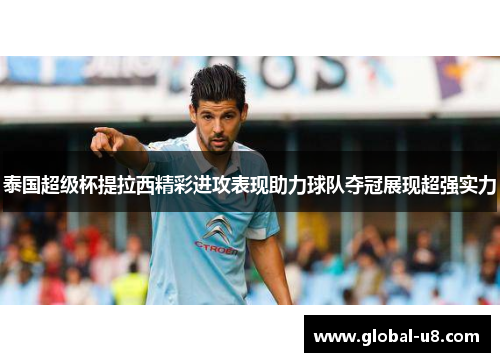 泰国超级杯提拉西精彩进攻表现助力球队夺冠展现超强实力