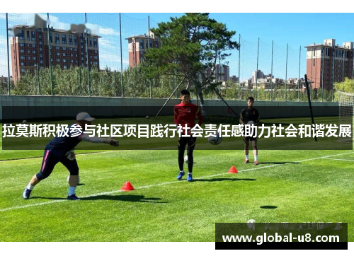 拉莫斯积极参与社区项目践行社会责任感助力社会和谐发展