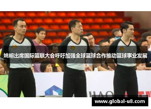 姚明出席国际篮联大会呼吁加强全球篮球合作推动篮球事业发展