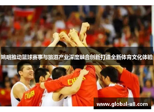姚明推动篮球赛事与旅游产业深度融合创新打造全新体育文化体验