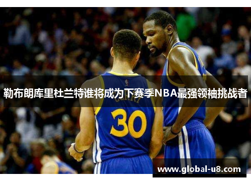 勒布朗库里杜兰特谁将成为下赛季NBA最强领袖挑战者