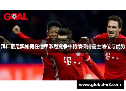 拜仁慕尼黑如何在德甲激烈竞争中持续保持霸主地位与优势