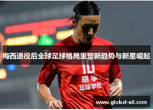 梅西退役后全球足球格局重塑新趋势与新星崛起