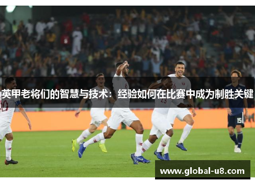 英甲老将们的智慧与技术：经验如何在比赛中成为制胜关键
