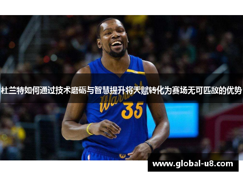 杜兰特如何通过技术磨砺与智慧提升将天赋转化为赛场无可匹敌的优势