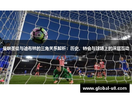 曼联圣徒与迪布林的三角关系解析：历史、转会与球场上的深层互动