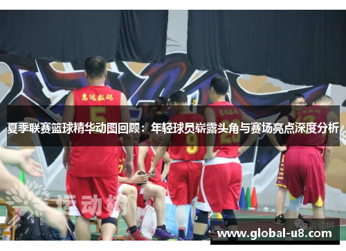 夏季联赛篮球精华动图回顾：年轻球员崭露头角与赛场亮点深度分析