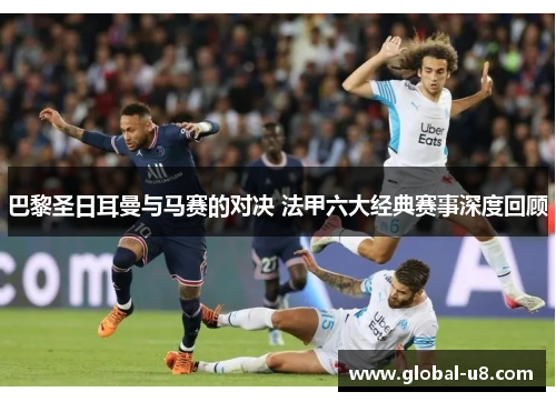 巴黎圣日耳曼与马赛的对决 法甲六大经典赛事深度回顾