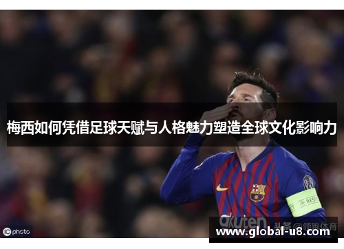 梅西如何凭借足球天赋与人格魅力塑造全球文化影响力