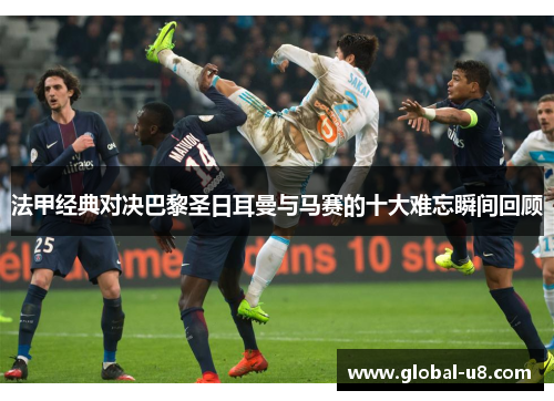 法甲经典对决巴黎圣日耳曼与马赛的十大难忘瞬间回顾