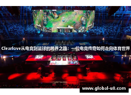 Clearlove从电竞到篮球的跨界之路：一位电竞传奇如何走向体育世界