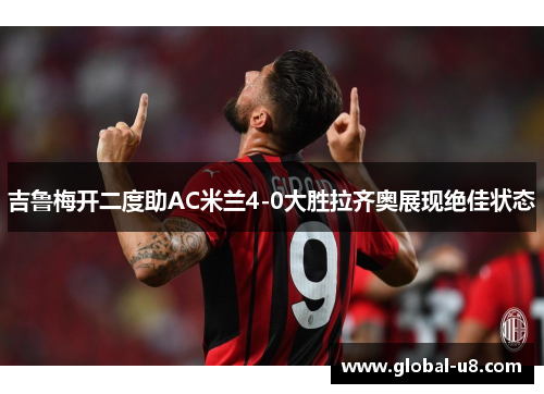 吉鲁梅开二度助AC米兰4-0大胜拉齐奥展现绝佳状态