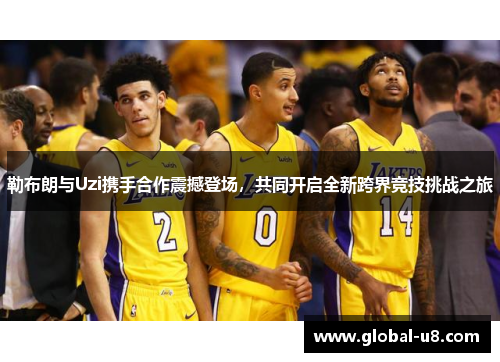 勒布朗与Uzi携手合作震撼登场，共同开启全新跨界竞技挑战之旅