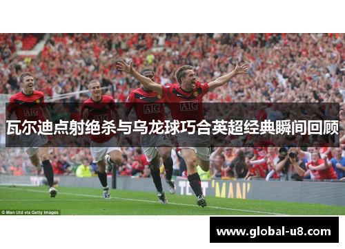 瓦尔迪点射绝杀与乌龙球巧合英超经典瞬间回顾