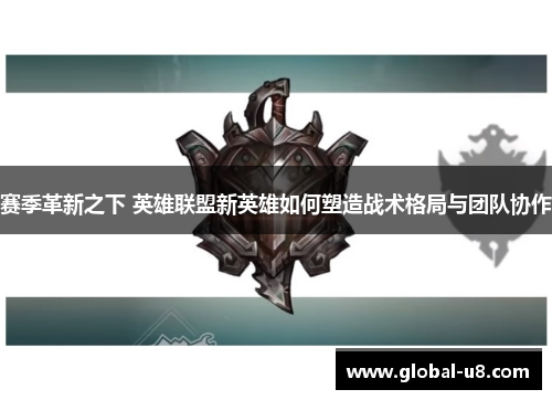 赛季革新之下 英雄联盟新英雄如何塑造战术格局与团队协作