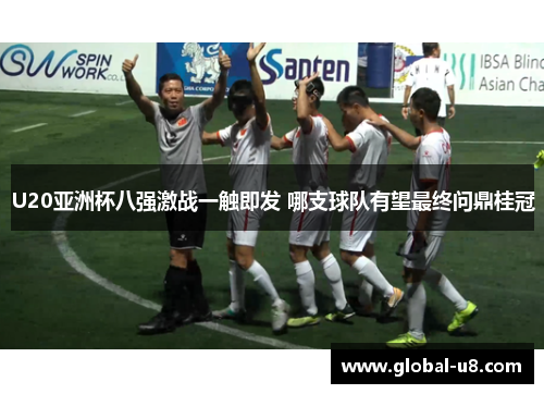 U20亚洲杯八强激战一触即发 哪支球队有望最终问鼎桂冠