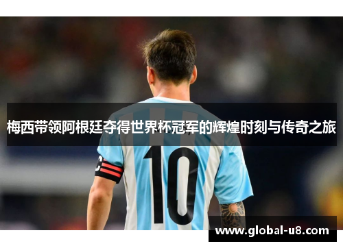 梅西带领阿根廷夺得世界杯冠军的辉煌时刻与传奇之旅