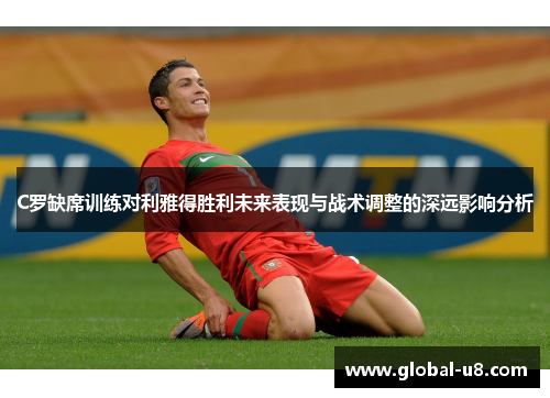 C罗缺席训练对利雅得胜利未来表现与战术调整的深远影响分析