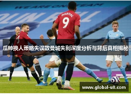 瓜帅换人策略失误致曼城失利深度分析与背后真相揭秘