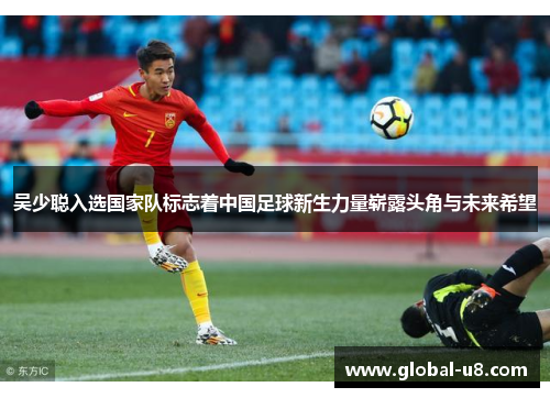 吴少聪入选国家队标志着中国足球新生力量崭露头角与未来希望