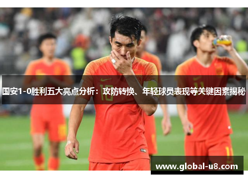 国安1-0胜利五大亮点分析：攻防转换、年轻球员表现等关键因素揭秘