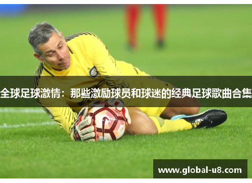 全球足球激情：那些激励球员和球迷的经典足球歌曲合集