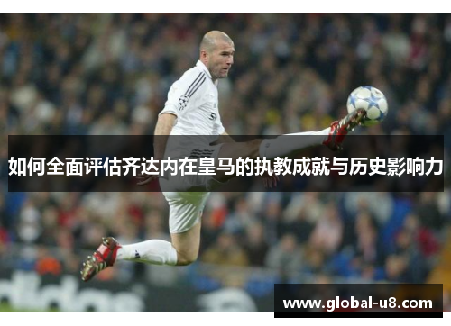 如何全面评估齐达内在皇马的执教成就与历史影响力