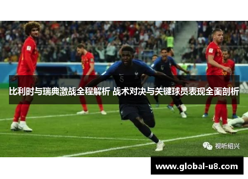 比利时与瑞典激战全程解析 战术对决与关键球员表现全面剖析